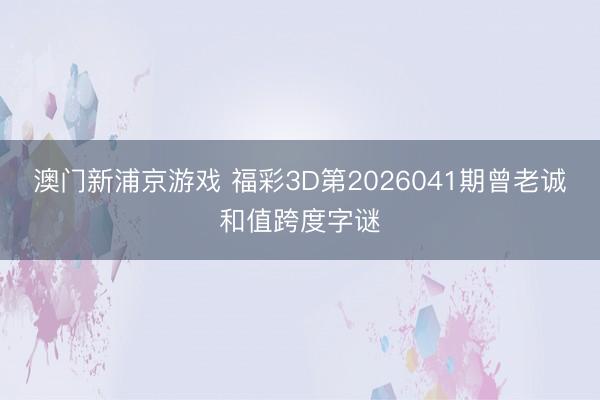 澳门新浦京游戏 福彩3D第2026041期曾老诚和值跨度字谜