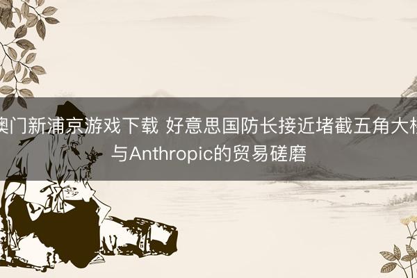澳门新浦京游戏下载 好意思国防长接近堵截五角大楼与Anthropic的贸易磋磨