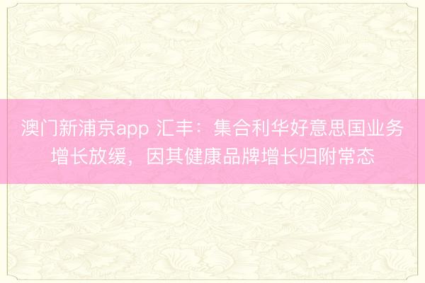 澳门新浦京app 汇丰：集合利华好意思国业务增长放缓，因其健康品牌增长归附常态