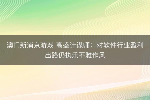澳门新浦京游戏 高盛计谋师：对软件行业盈利出路仍执乐不雅作风