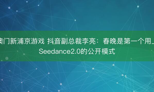 澳门新浦京游戏 抖音副总裁李亮:春晚是第一个用上Seedance2.0的公开模式