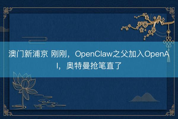 澳门新浦京 刚刚，OpenClaw之父加入OpenAI，奥特曼抢笔直了