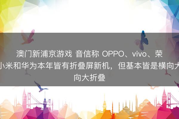 澳门新浦京游戏 音信称 OPPO、vivo、荣耀、小米和华为本年皆有折叠屏新机,但基本皆是横向大折叠