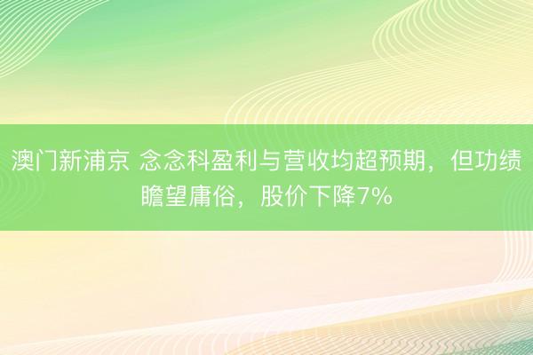 澳门新浦京 念念科盈利与营收均超预期,但功绩瞻望庸俗,股价下降7%