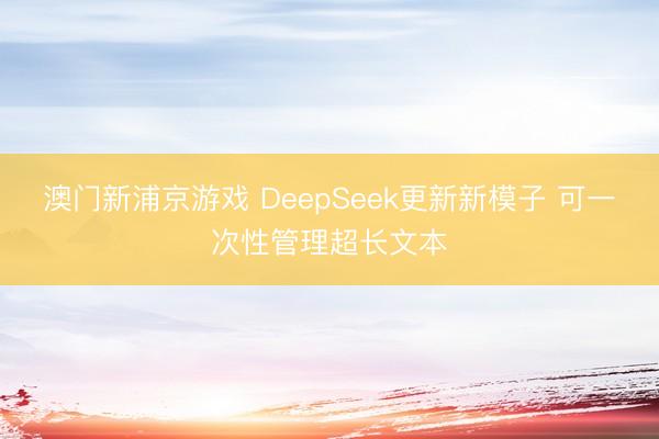 澳门新浦京游戏 DeepSeek更新新模子 可一次性管理超长文本