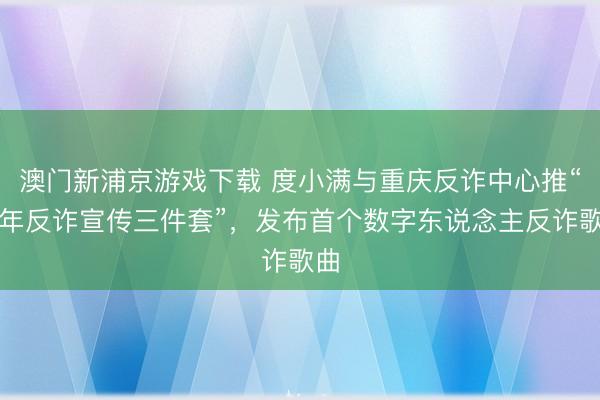 澳门新浦京游戏下载 度小满与重庆反诈中心推“马年反诈宣传三件套”,发布首个数字东说念主反诈歌曲