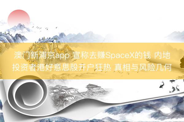 澳门新浦京app 宣称去赚SpaceX的钱 内地投资者港好意思股开户狂热 真相与风险几何