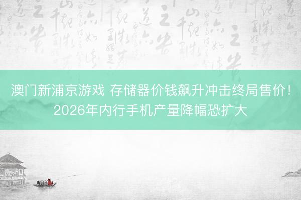 澳门新浦京游戏 存储器价钱飙升冲击终局售价!2026年内行手机产量降幅恐扩大