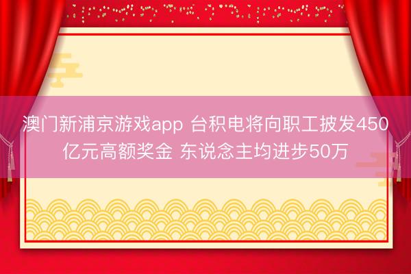澳门新浦京游戏app 台积电将向职工披发450亿元高额奖金 东说念主均进步50万