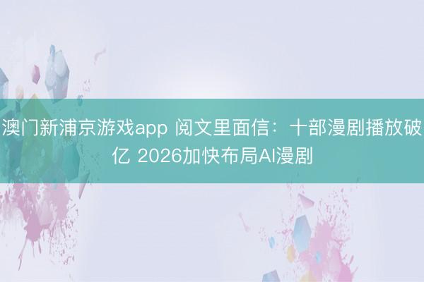 澳门新浦京游戏app 阅文里面信:十部漫剧播放破亿 2026加快布局AI漫剧