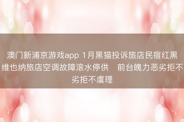 澳门新浦京游戏app 1月黑猫投诉旅店民宿红黑榜：维也纳旅店空调故障滚水停供   前台魄力恶劣拒不虞理