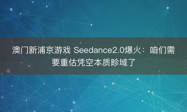 澳门新浦京游戏 Seedance2.0爆火：咱们需要重估凭空本质畛域了