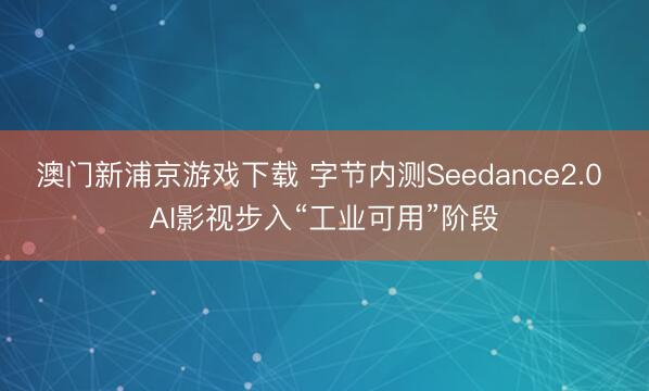 澳门新浦京游戏下载 字节内测Seedance2.0 AI影视步入“工业可用”阶段