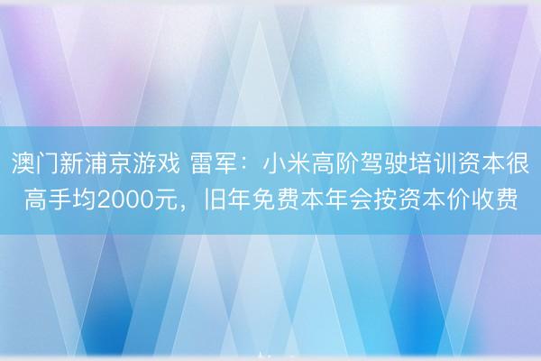 澳门新浦京游戏 雷军：小米高阶驾驶培训资本很高手均2000元，旧年免费本年会按资本价收费