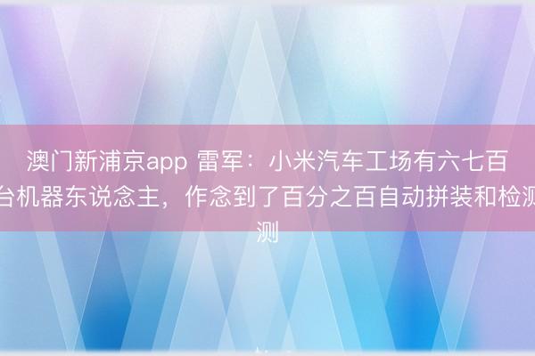 澳门新浦京app 雷军:小米汽车工场有六七百台机器东说念主,作念到了百分之百自动拼装和检测