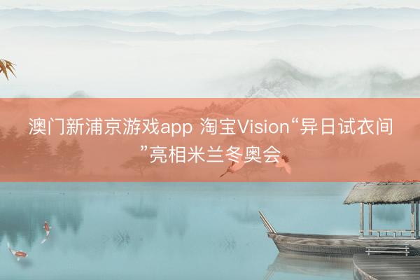 澳门新浦京游戏app 淘宝Vision“异日试衣间”亮相米兰冬奥会