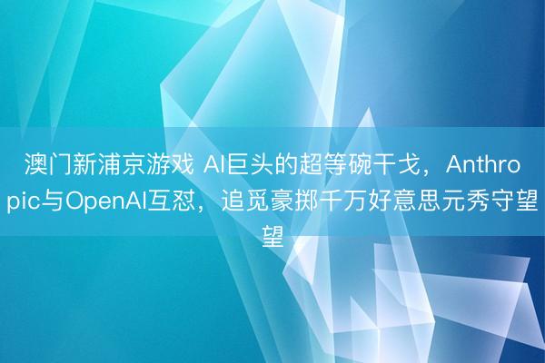 澳门新浦京游戏 AI巨头的超等碗干戈，Anthropic与OpenAI互怼，追觅豪掷千万好意思元秀守望