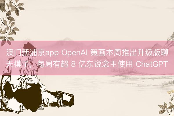 澳门新浦京app OpenAI 策画本周推出升级版聊天模子,每周有超 8 亿东说念主使用 ChatGPT