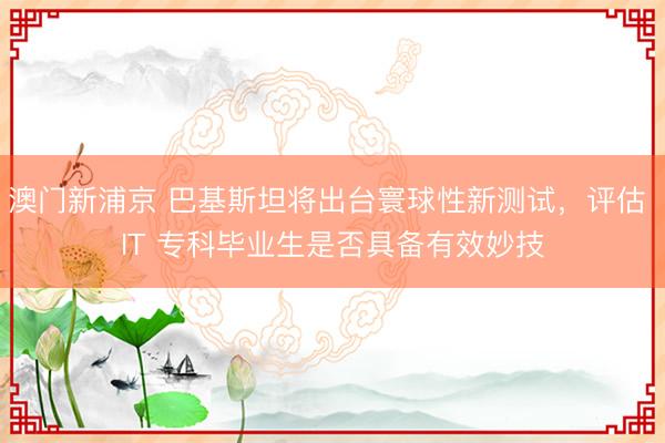 澳门新浦京 巴基斯坦将出台寰球性新测试,评估 IT 专科毕业生是否具备有效妙技