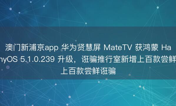 澳门新浦京app 华为贤慧屏 MateTV 获鸿蒙 HarmonyOS 5.1.0.239 升级，诳骗推行室新增上百款尝鲜诳骗