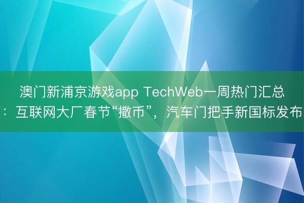 澳门新浦京游戏app TechWeb一周热门汇总:互联网大厂春节“撒币”,汽车门把手新国标发布