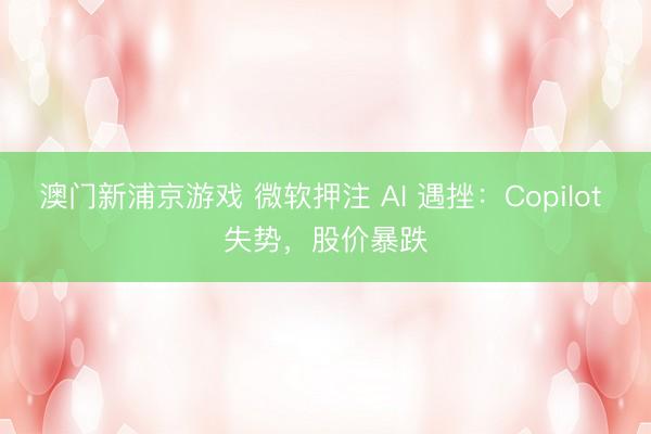 澳门新浦京游戏 微软押注 AI 遇挫：Copilot 失势，股价暴跌