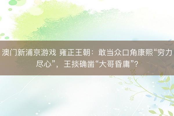 澳门新浦京游戏 雍正王朝：敢当众口角康熙“穷力尽心”，王掞确凿“大哥昏庸”？