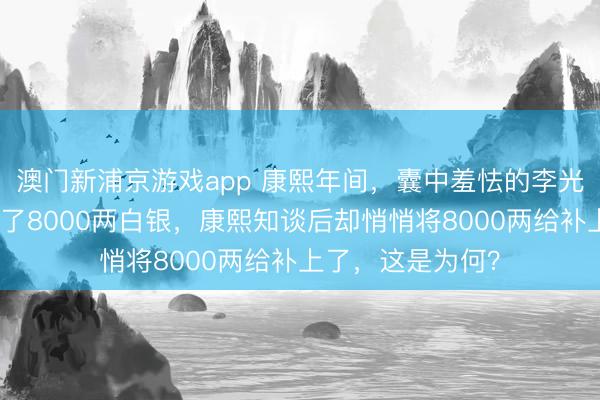 澳门新浦京游戏app 康熙年间，囊中羞怯的李光地，被举报贪墨了8000两白银，康熙知谈后却悄悄将8000两给补上了，这是为何？