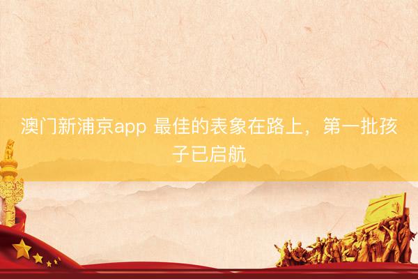 澳门新浦京app 最佳的表象在路上,第一批孩子已启航