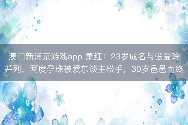 澳门新浦京游戏app 萧红:23岁成名与张爱玲并列,两度孕珠被爱东谈主松手,30岁邑邑而终