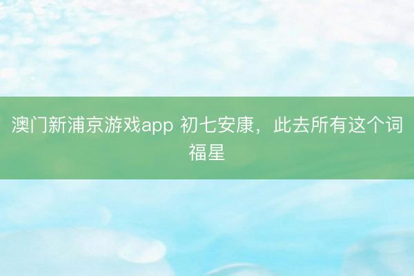 澳门新浦京游戏app 初七安康,此去所有这个词福星
