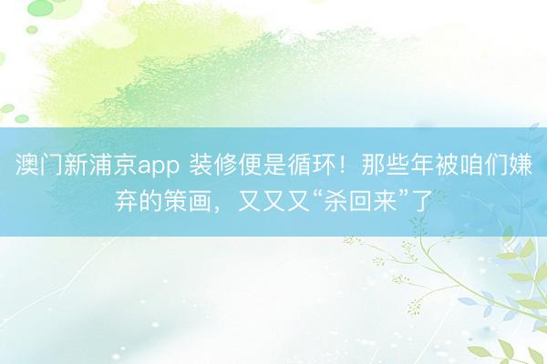 澳门新浦京app 装修便是循环!那些年被咱们嫌弃的策画,又又又“杀回来”了