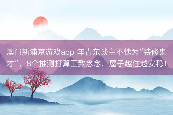 澳门新浦京游戏app 年青东谈主不愧为“装修鬼才”,8个推测打算工致念念,屋子越住越安稳!
