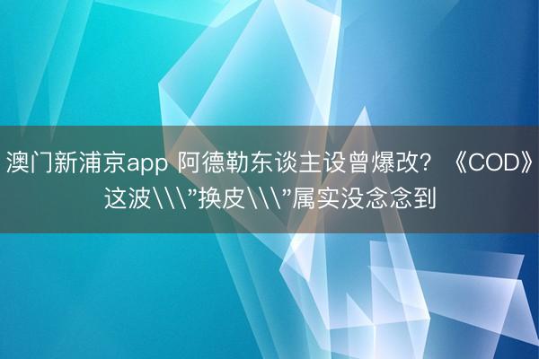 澳门新浦京app 阿德勒东谈主设曾爆改?《COD》这波\