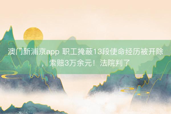 澳门新浦京app 职工掩蔽13段使命经历被开除，索赔3万余元！法院判了