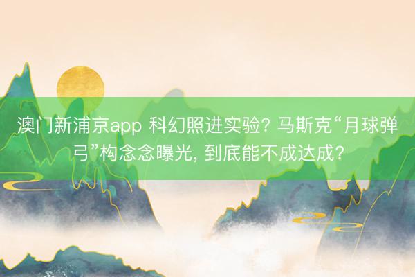 澳门新浦京app 科幻照进实验? 马斯克“月球弹弓”构念念曝光， 到底能不成达成?