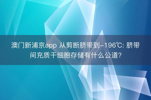 澳门新浦京app 从剪断脐带到-196℃: 脐带间充质干细胞存储有什么公道?