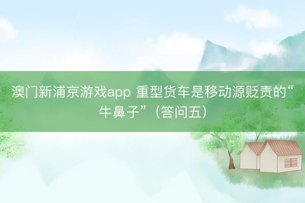 澳门新浦京游戏app 重型货车是移动源贬责的“牛鼻子”(答问五)