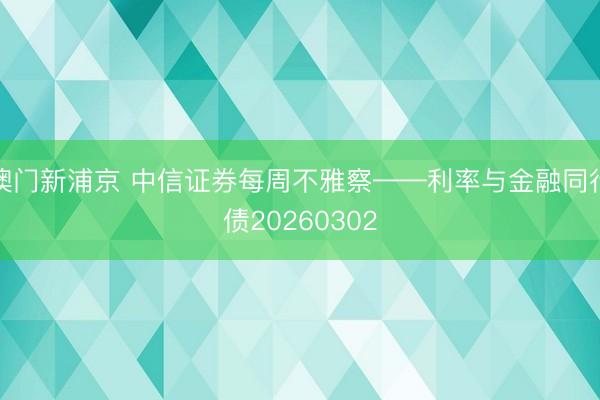 澳门新浦京 中信证券每周不雅察——利率与金融同行债20260302