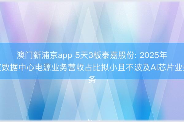 澳门新浦京app 5天3板泰嘉股份: 2025年度数据中心电源业务营收占比拟小且不波及AI芯片业务