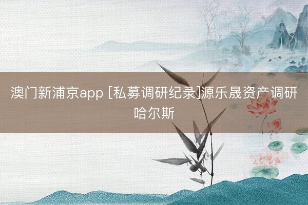 澳门新浦京app [私募调研纪录]源乐晟资产调研哈尔斯