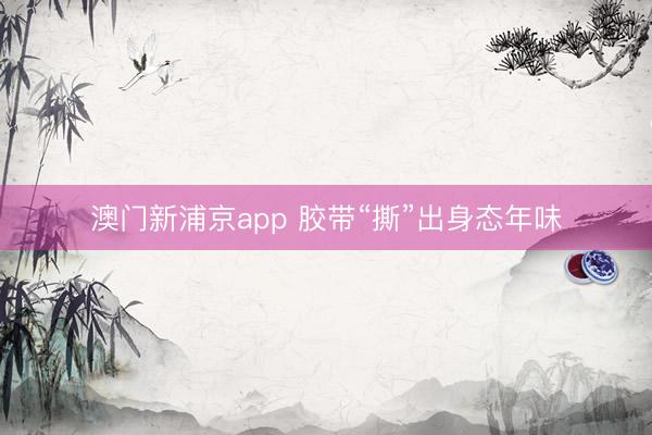 澳门新浦京app 胶带“撕”出身态年味