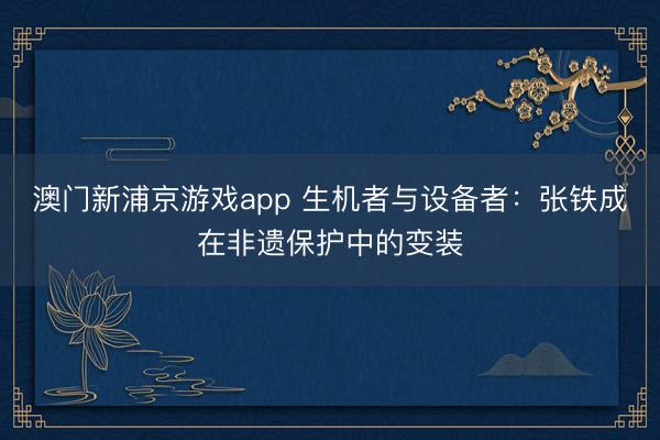 澳门新浦京游戏app 生机者与设备者：张铁成在非遗保护中的变装