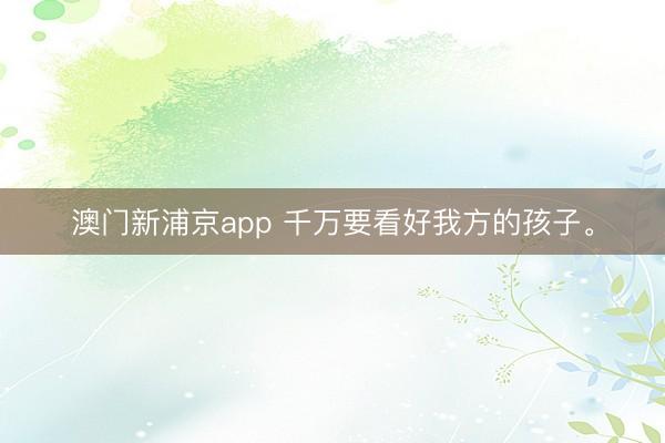 澳门新浦京app 千万要看好我方的孩子<a href=