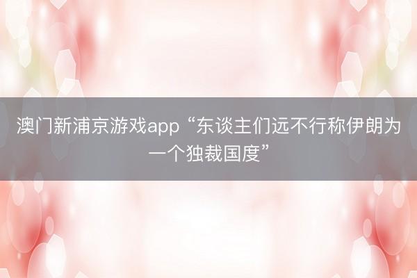 澳门新浦京游戏app “东谈主们远不行称伊朗为一个独裁国度”