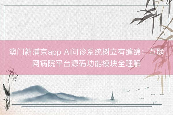 澳门新浦京app AI问诊系统树立有缠绵:互联网病院平台源码功能模块全理解