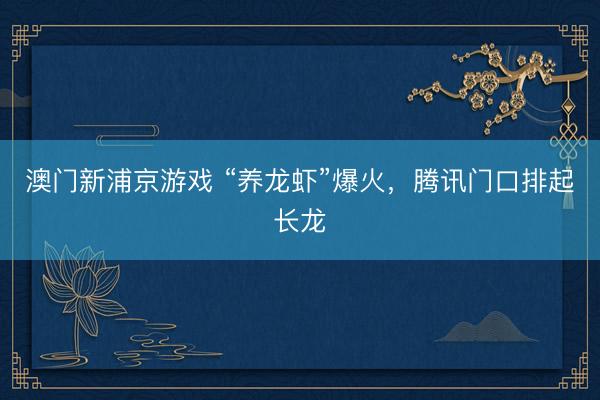 澳门新浦京游戏 “养龙虾”爆火,腾讯门口排起长龙