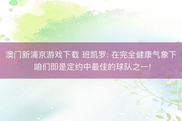 澳门新浦京游戏下载 班凯罗: 在完全健康气象下 咱们即是定约中最佳的球队之一!